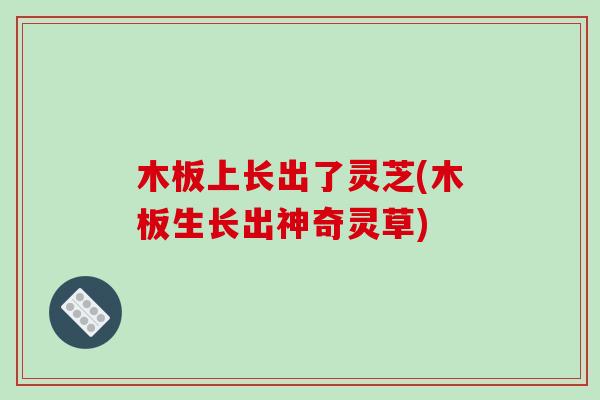 木板上长出了灵芝(木板生长出神奇灵草)