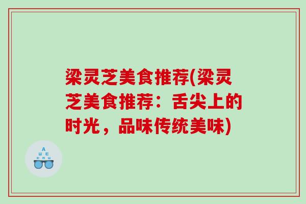 梁灵芝美食推荐(梁灵芝美食推荐:舌尖上的时光,品味传统美味) 梁灵芝美食推荐(梁灵芝美食推荐:舌尖上的时光,品味传统美味)
