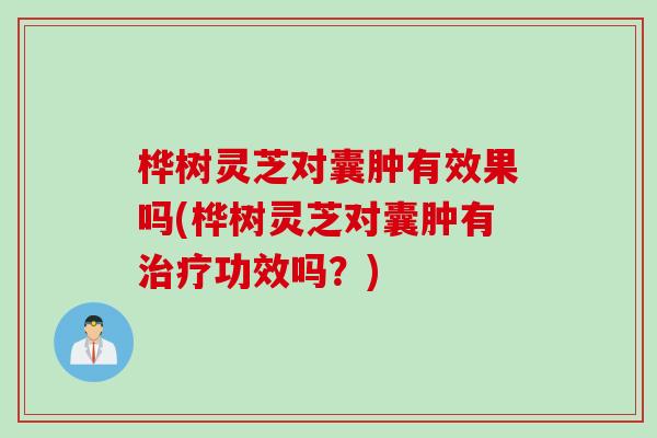 桦树灵芝对囊肿有效果吗(桦树灵芝对囊肿有治疗功效吗？)