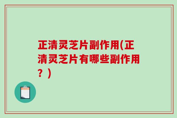 正清灵芝片副作用(正清灵芝片有哪些副作用？)