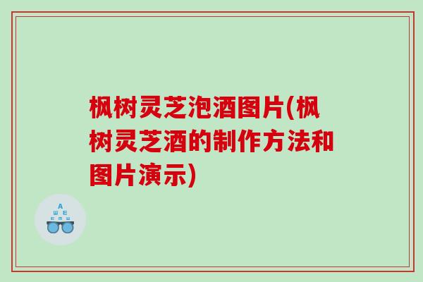 枫树灵芝泡酒图片(枫树灵芝酒的制作方法和图片演示)