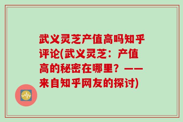 武义灵芝产值高吗知乎评论(武义灵芝:产值高的秘密在哪里?——来自知乎网友的探讨) 武义灵芝产值高吗知乎评论(武义灵芝:产值高的秘密在哪里?——来自知乎网友的探讨)