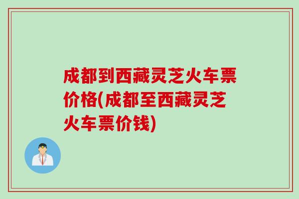 成都到西藏灵芝火车票价格(成都至西藏灵芝火车票价钱)