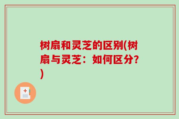 树扇和灵芝的区别(树扇与灵芝：如何区分？)