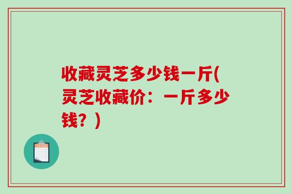 收藏灵芝多少钱一斤(灵芝收藏价：一斤多少钱？)