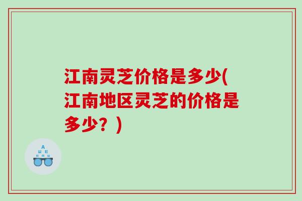 江南灵芝价格是多少(江南地区灵芝的价格是多少？)