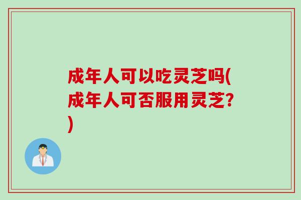 成年人可以吃灵芝吗(成年人可否服用灵芝？)