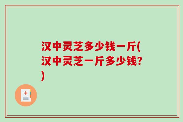 汉中灵芝多少钱一斤(汉中灵芝一斤多少钱？)