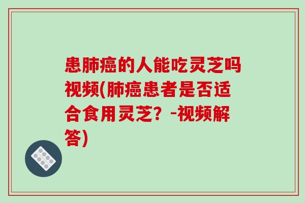 患肺癌的人能吃灵芝吗视频(肺癌患者是否适合食用灵芝？-视频解答)