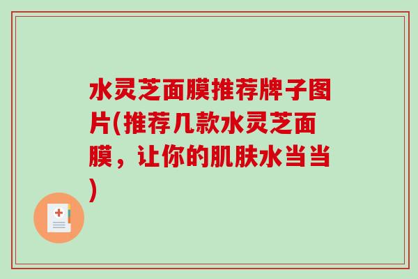 水灵芝面膜推荐牌子图片(推荐几款水灵芝面膜，让你的肌肤水当当)