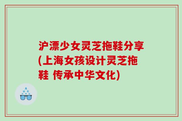 沪漂少女灵芝拖鞋分享(上海女孩设计灵芝拖鞋 传承中华文化)