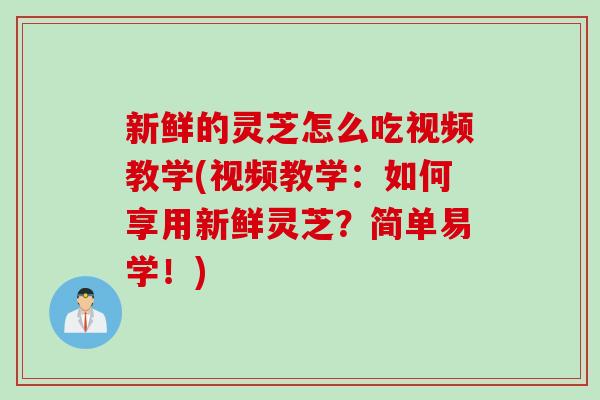 新鲜的灵芝怎么吃视频教学(视频教学：如何享用新鲜灵芝？简单易学！)