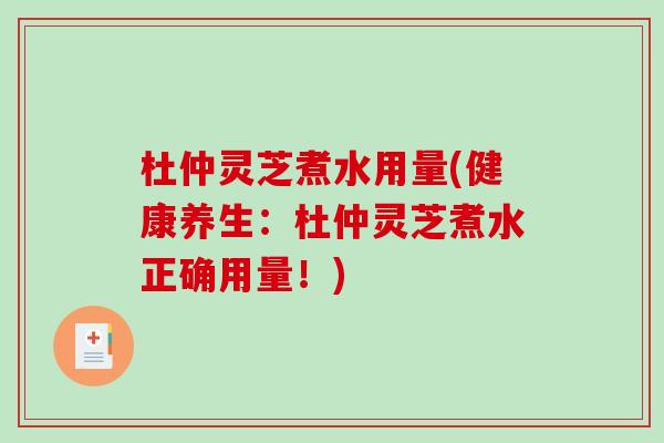 杜仲灵芝煮水用量(健康养生：杜仲灵芝煮水正确用量！)