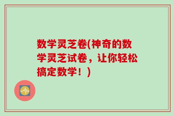 数学灵芝卷(神奇的数学灵芝试卷，让你轻松搞定数学！)
