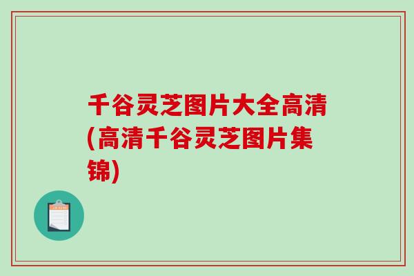 千谷灵芝图片大全高清(高清千谷灵芝图片集锦)