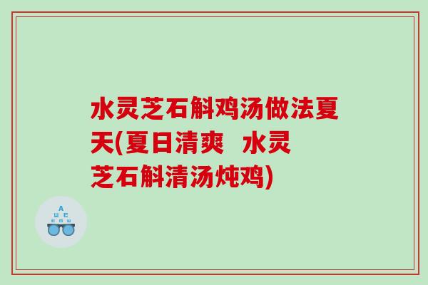 水灵芝石斛鸡汤做法夏天(夏日清爽  水灵芝石斛清汤炖鸡)