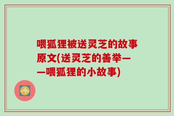 喂狐狸被送灵芝的故事原文(送灵芝的善举——喂狐狸的小故事) 喂狐狸被送灵芝的故事原文(送灵芝的善举——喂狐狸的小故事)