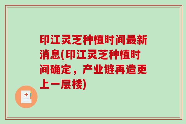 印江灵芝种植时间最新消息(印江灵芝种植时间确定，产业链再造更上一层楼)
