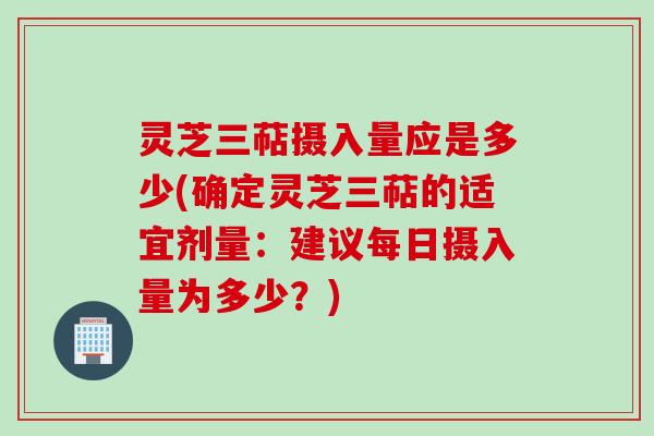 灵芝三萜摄入量应是多少(确定灵芝三萜的适宜剂量：建议每日摄入量为多少？)