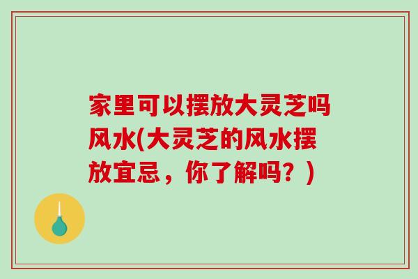 家里可以摆放大灵芝吗风水(大灵芝的风水摆放宜忌，你了解吗？)
