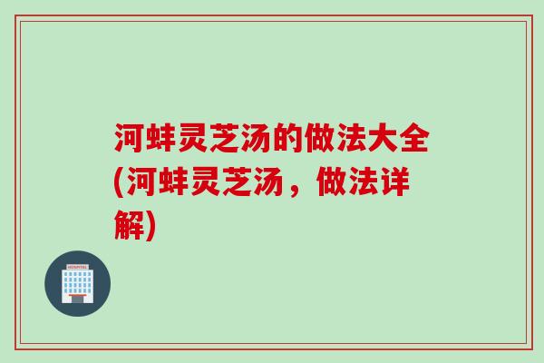 河蚌灵芝汤的做法大全(河蚌灵芝汤，做法详解)