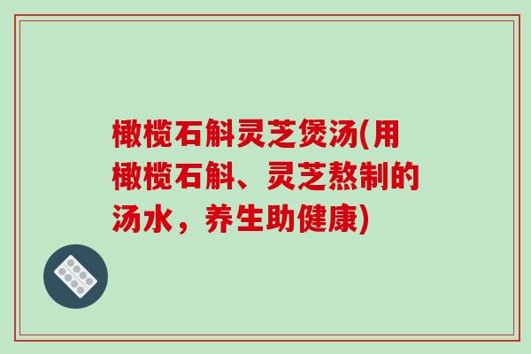 橄榄石斛灵芝煲汤(用橄榄石斛、灵芝熬制的汤水，养生助健康)