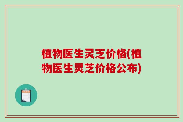 植物医生灵芝价格(植物医生灵芝价格公布)