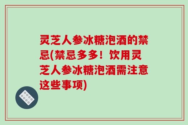 灵芝人参冰糖泡酒的禁忌(禁忌多多！饮用灵芝人参冰糖泡酒需注意这些事项)
