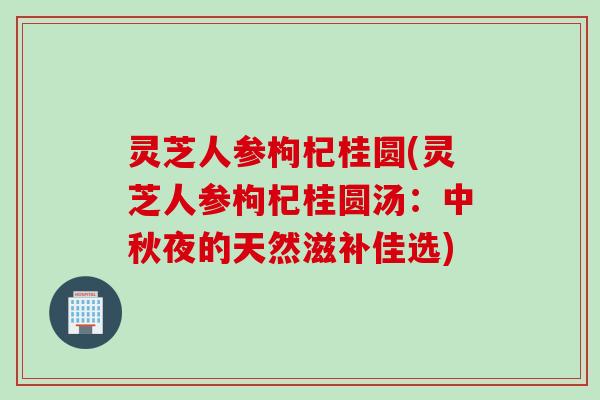 灵芝人参枸杞桂圆(灵芝人参枸杞桂圆汤：中秋夜的天然滋补佳选)