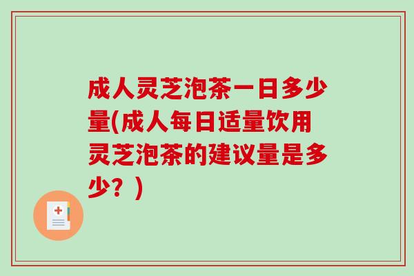 成人灵芝泡茶一日多少量(成人每日适量饮用灵芝泡茶的建议量是多少？)