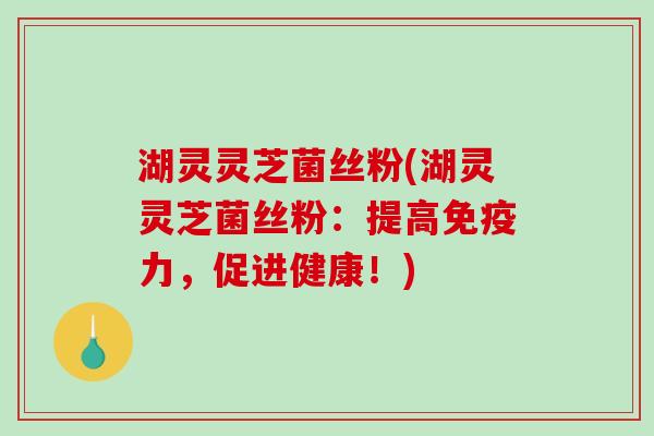 湖灵灵芝菌丝粉(湖灵灵芝菌丝粉：提高免疫力，促进健康！)