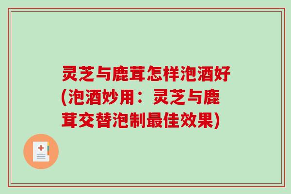 灵芝与鹿茸怎样泡酒好(泡酒妙用：灵芝与鹿茸交替泡制最佳效果)