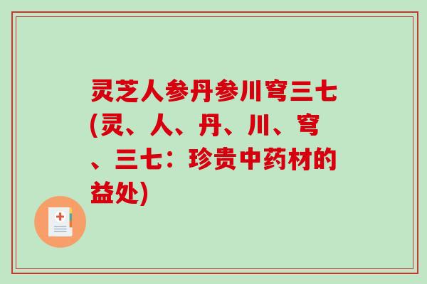 灵芝人参丹参川穹三七(灵、人、丹、川、穹、三七：珍贵中药材的益处)