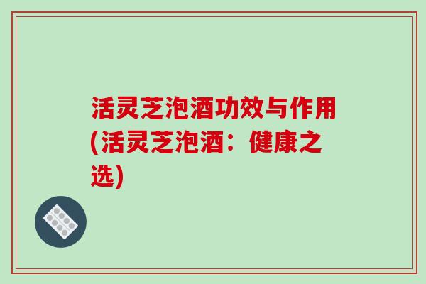 活灵芝泡酒功效与作用(活灵芝泡酒：健康之选)