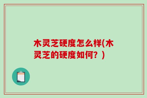 木灵芝硬度怎么样(木灵芝的硬度如何？)