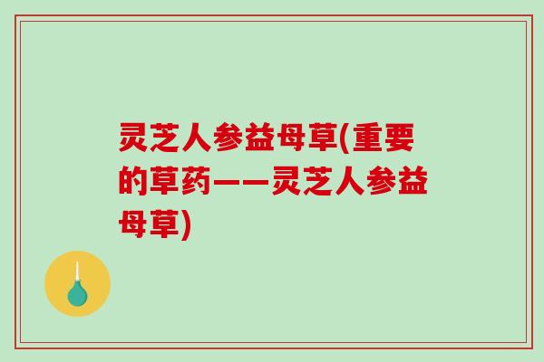 灵芝人参益母草(重要的草药——灵芝人参益母草)