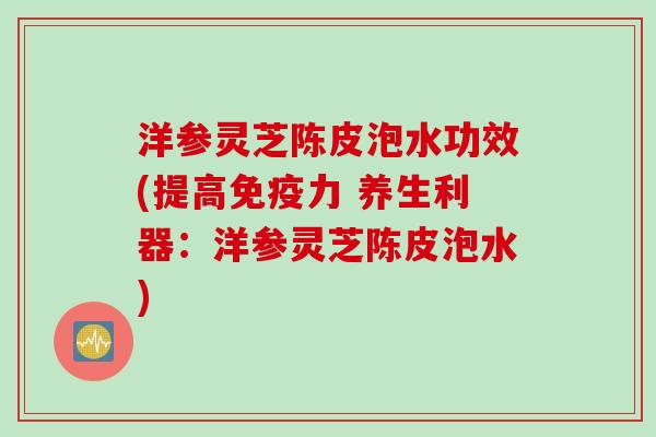 洋参灵芝陈皮泡水功效(提高免疫力 养生利器：洋参灵芝陈皮泡水)