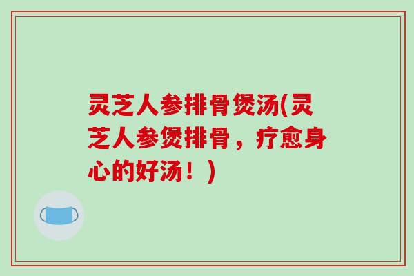 灵芝人参排骨煲汤(灵芝人参煲排骨，疗愈身心的好汤！)
