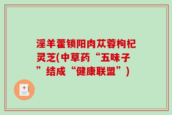 淫羊藿锁阳肉苁蓉枸杞灵芝(中草药“五味子”结成“健康联盟”)