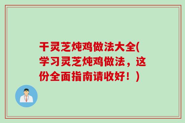 干灵芝炖鸡做法大全(学习灵芝炖鸡做法，这份全面指南请收好！)