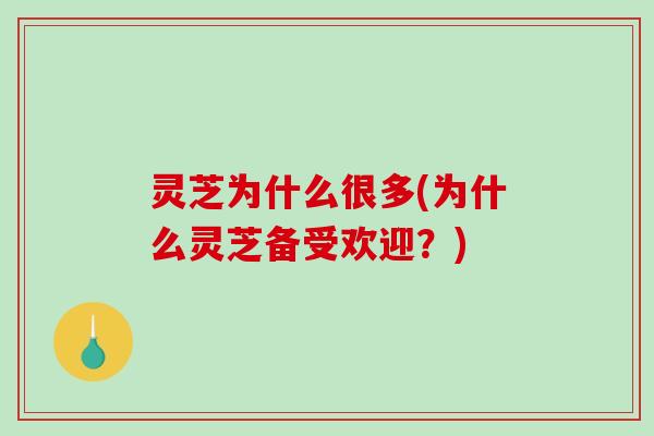 灵芝为什么很多(为什么灵芝备受欢迎？)