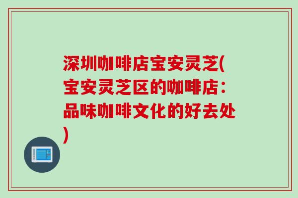 深圳咖啡店宝安灵芝(宝安灵芝区的咖啡店：品味咖啡文化的好去处)