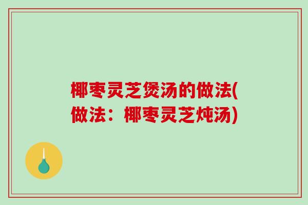椰枣灵芝煲汤的做法(做法：椰枣灵芝炖汤)