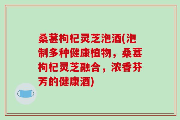 桑葚枸杞灵芝泡酒(泡制多种健康植物,桑葚枸杞灵芝融合,浓香芬芳的健康酒) 桑葚枸杞灵芝泡酒(泡制多种健康植物,桑葚枸杞灵芝融合,浓香芬芳的健康酒)