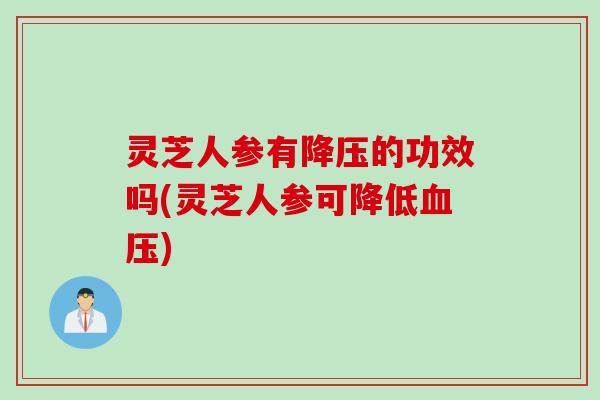 灵芝人参有降压的功效吗(灵芝人参可降低血压)