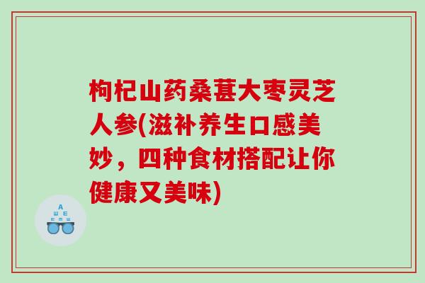 枸杞山药桑葚大枣灵芝人参(滋补养生口感美妙，四种食材搭配让你健康又美味)