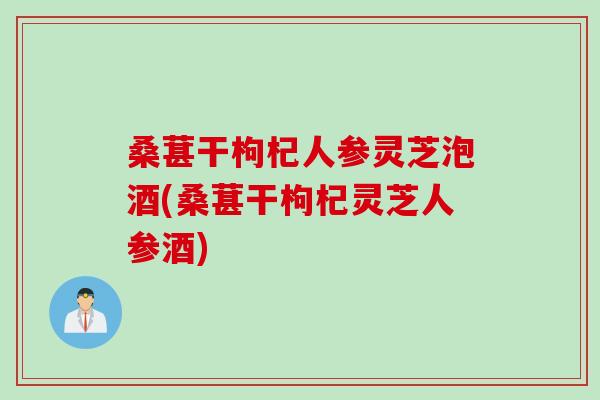 桑葚干枸杞人参灵芝泡酒(桑葚干枸杞灵芝人参酒)
