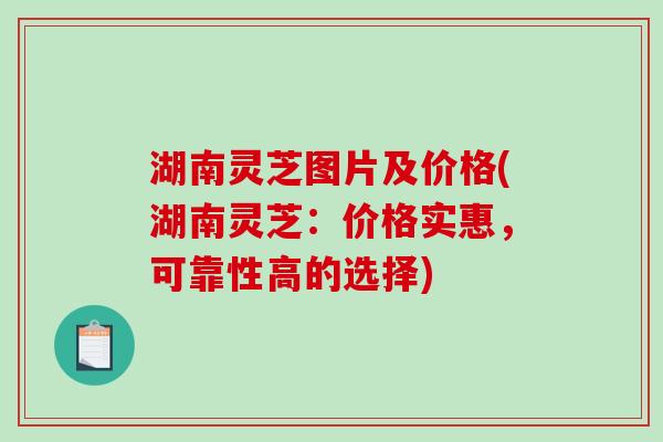 湖南灵芝图片及价格(湖南灵芝：价格实惠，可靠性高的选择)