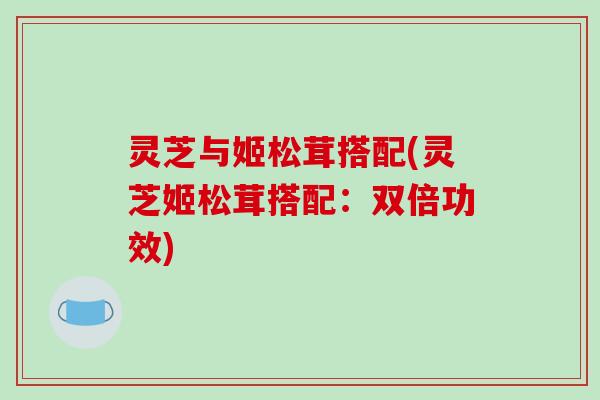 灵芝与姬松茸搭配(灵芝姬松茸搭配：双倍功效)
