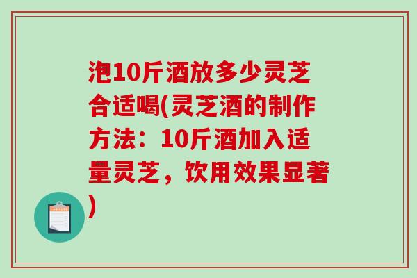 泡10斤酒放多少灵芝合适喝(灵芝酒的制作方法:10斤酒加入适量灵芝,饮用效果显著) 泡10斤酒放多少灵芝合适喝(灵芝酒的制作方法:10斤酒加入适量灵芝,饮用效果显著)